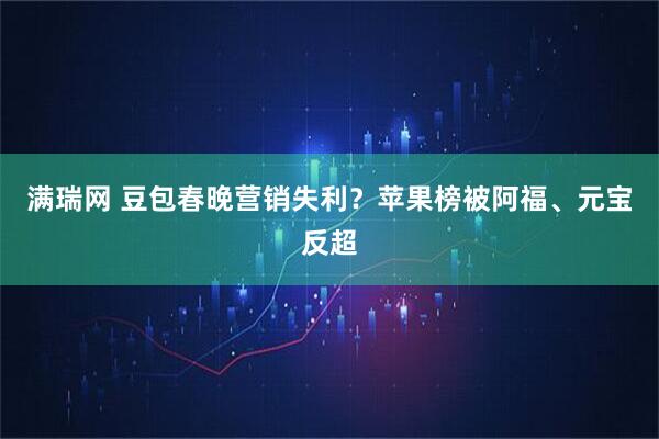 满瑞网 豆包春晚营销失利？苹果榜被阿福、元宝反超