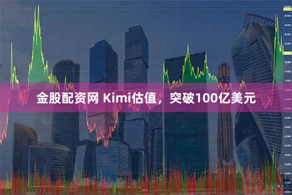 金股配资网 Kimi估值，突破100亿美元