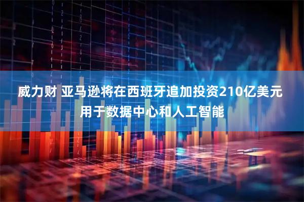 威力财 亚马逊将在西班牙追加投资210亿美元 用于数据中心和人工智能