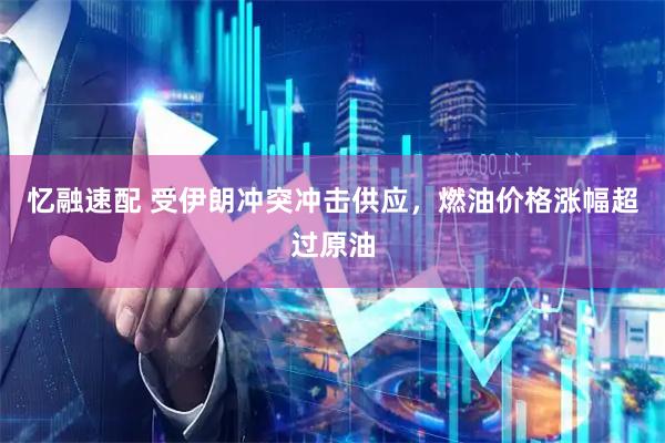 忆融速配 受伊朗冲突冲击供应，燃油价格涨幅超过原油
