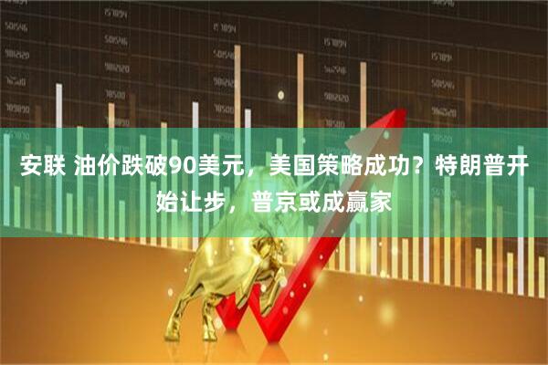 安联 油价跌破90美元，美国策略成功？特朗普开始让步，普京或成赢家
