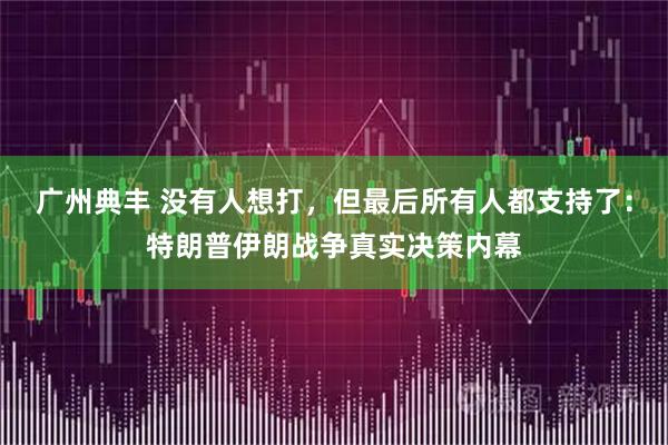 广州典丰 没有人想打，但最后所有人都支持了：特朗普伊朗战争真实决策内幕
