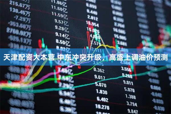 天津配资大本营 中东冲突升级，高盛上调油价预测