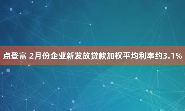 点登富 2月份企业新发放贷款加权平均利率约3.1%