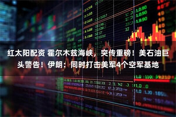 红太阳配资 霍尔木兹海峡，突传重磅！美石油巨头警告！伊朗：同时打击美军4个空军基地