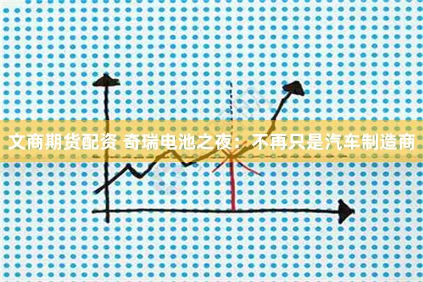 文商期货配资 奇瑞电池之夜：不再只是汽车制造商