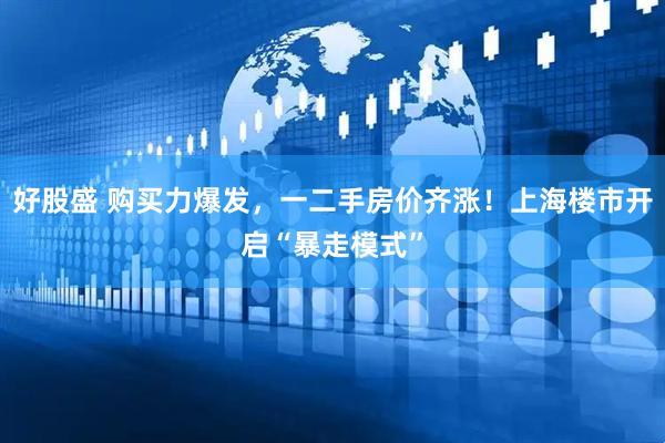 好股盛 购买力爆发，一二手房价齐涨！上海楼市开启“暴走模式”