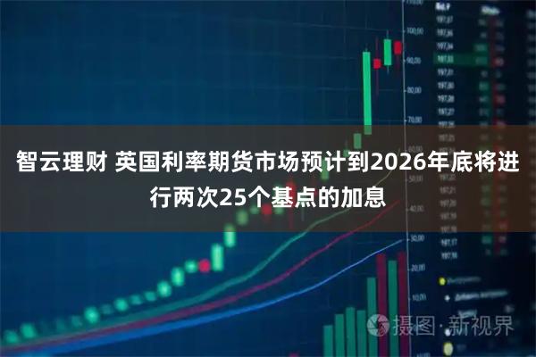 智云理财 英国利率期货市场预计到2026年底将进行两次25个基点的加息