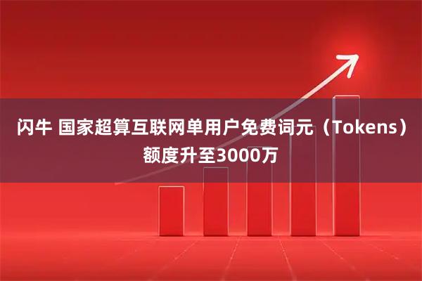 闪牛 国家超算互联网单用户免费词元（Tokens）额度升至3000万