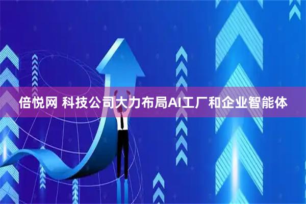 倍悦网 科技公司大力布局AI工厂和企业智能体