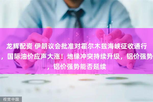 龙辉配资 伊朗议会批准对霍尔木兹海峡征收通行费的法案，国际油价应声大涨！地缘冲突持续升级，铝价强势能否延续