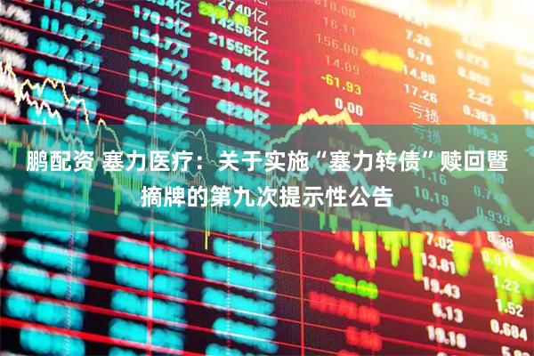 鹏配资 塞力医疗：关于实施“塞力转债”赎回暨摘牌的第九次提示性公告
