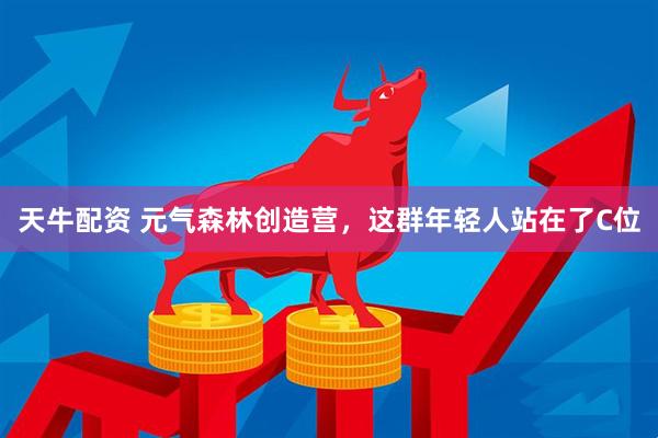 天牛配资 元气森林创造营，这群年轻人站在了C位