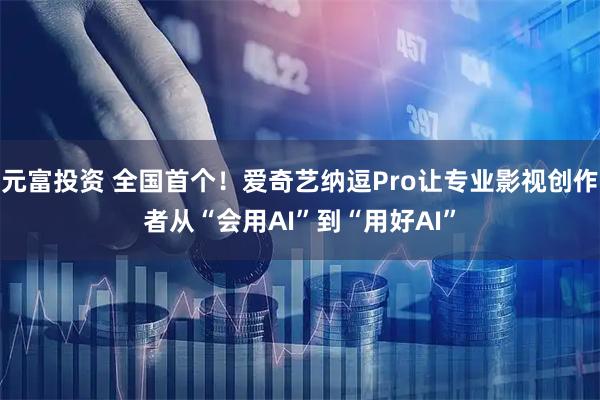 元富投资 全国首个！爱奇艺纳逗Pro让专业影视创作者从“会用AI”到“用好AI”