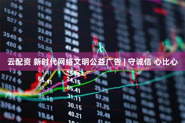 云配资 新时代网络文明公益广告 | 守诚信 心比心