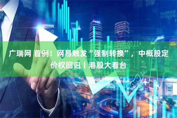 广瑞网 首例！网易触发“强制转换”，中概股定价权回归丨港股大看台