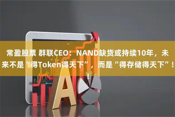 常盈股票 群联CEO：NAND缺货或持续10年，未来不是“得Token得天下”，而是“得存储得天下”！