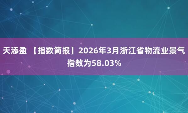 天添盈 【指数简报】2026年3月浙江省物流业景气指数为58.03%