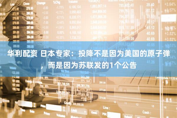 华利配资 日本专家：投降不是因为美国的原子弹，而是因为苏联发的1个公告