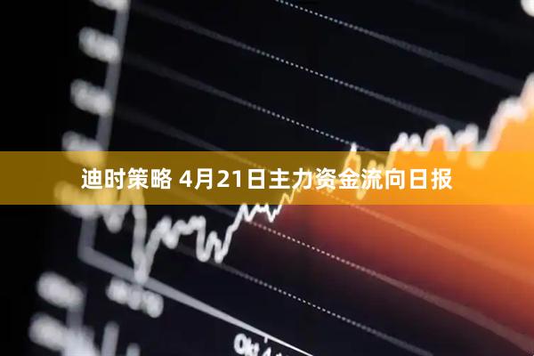 迪时策略 4月21日主力资金流向日报