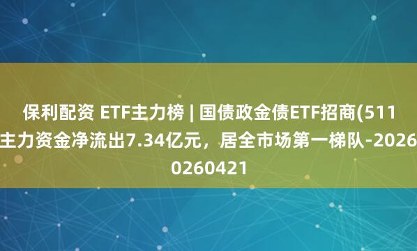 保利配资 ETF主力榜 | 国债政金债ETF招商(511580)主力资金净流出7.34亿元，居全市场第一梯队-20260421