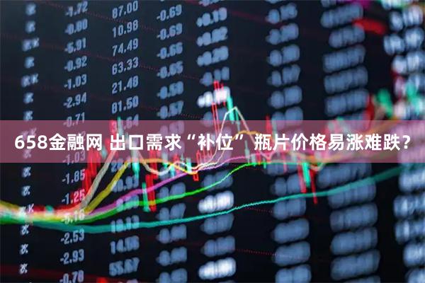 658金融网 出口需求“补位” 瓶片价格易涨难跌？