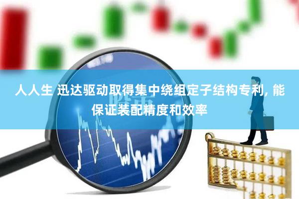 人人生 迅达驱动取得集中绕组定子结构专利, 能保证装配精度和效率