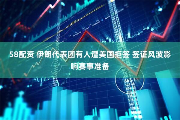 58配资 伊朗代表团有人遭美国拒签 签证风波影响赛事准备