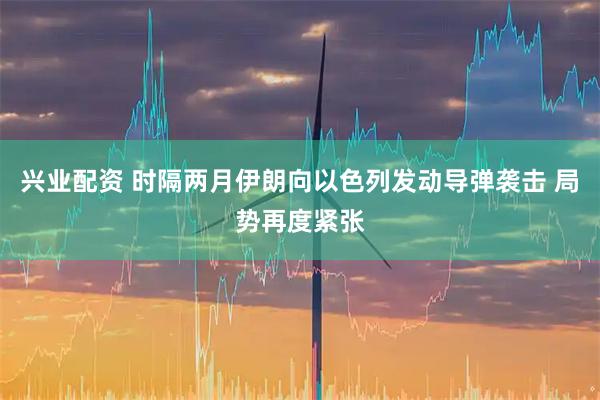 兴业配资 时隔两月伊朗向以色列发动导弹袭击 局势再度紧张