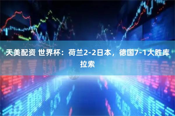 天美配资 世界杯：荷兰2-2日本，德国7-1大胜库拉索