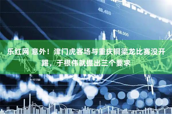 乐红网 意外！津门虎客场与重庆铜梁龙比赛没开踢，于根伟就提出三个要求