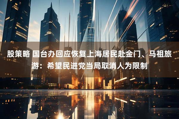 股策略 国台办回应恢复上海居民赴金门、马祖旅游：希望民进党当局取消人为限制