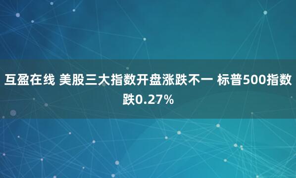 互盈在线 美股三大指数开盘涨跌不一 标普500指数跌0.27%