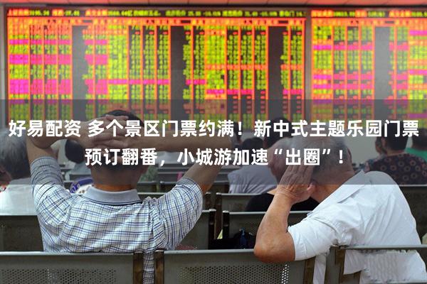 好易配资 多个景区门票约满！新中式主题乐园门票预订翻番，小城游加速“出圈”！