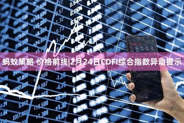 蚂蚁策略 价格前线|2月24日CDFI综合指数异动提示
