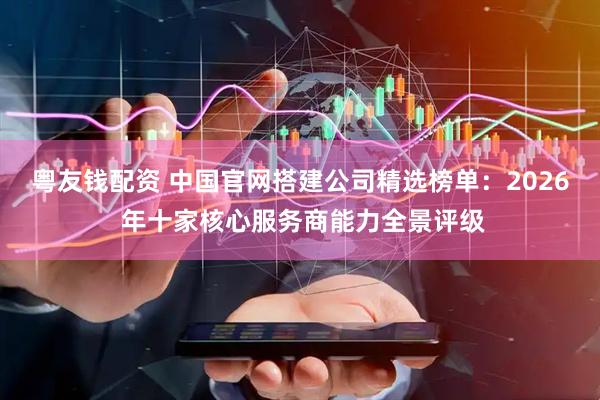 粤友钱配资 中国官网搭建公司精选榜单：2026 年十家核心服务商能力全景评级