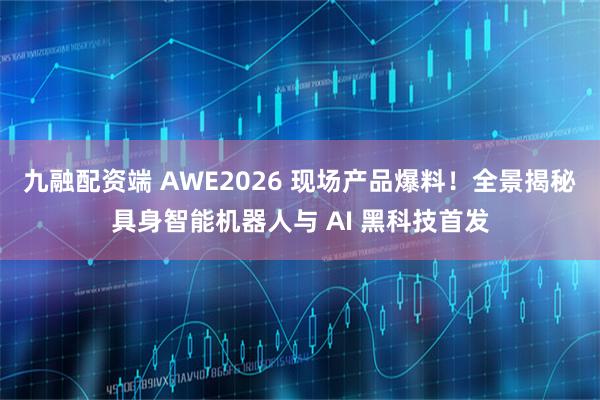九融配资端 AWE2026 现场产品爆料！全景揭秘具身智能机器人与 AI 黑科技首发