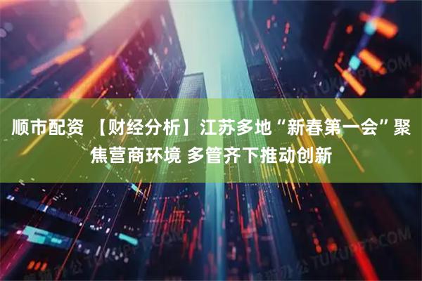 顺市配资 【财经分析】江苏多地“新春第一会”聚焦营商环境 多管齐下推动创新