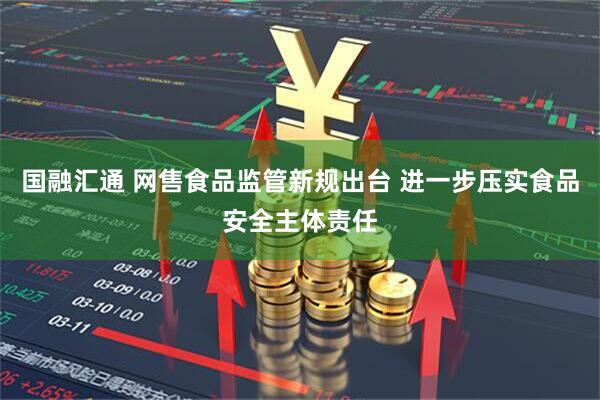 国融汇通 网售食品监管新规出台 进一步压实食品安全主体责任