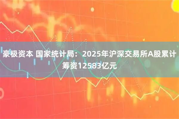 豪极资本 国家统计局：2025年沪深交易所A股累计筹资12583亿元