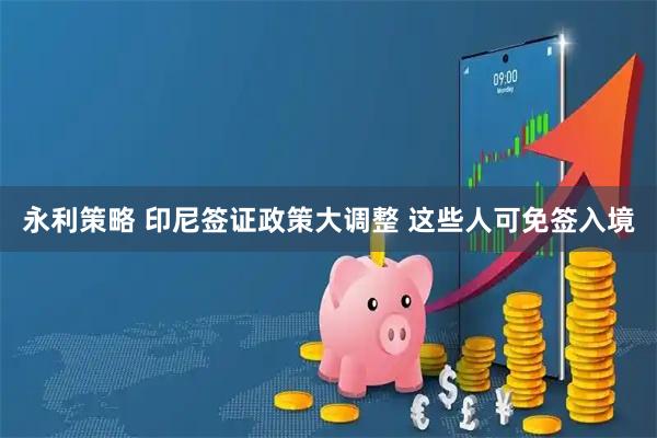 永利策略 印尼签证政策大调整 这些人可免签入境