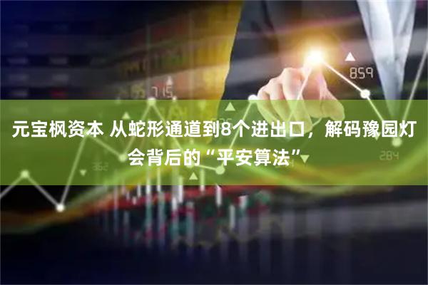 元宝枫资本 从蛇形通道到8个进出口，解码豫园灯会背后的“平安算法”