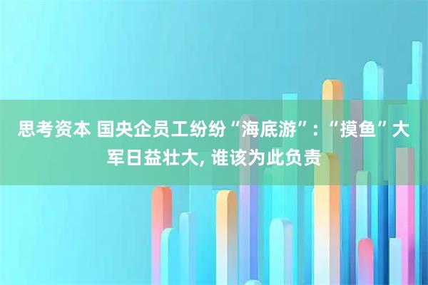 思考资本 国央企员工纷纷“海底游”: “摸鱼”大军日益壮大, 谁该为此负责