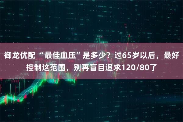 御龙优配 “最佳血压”是多少？过65岁以后，最好控制这范围，别再盲目追求120/80了
