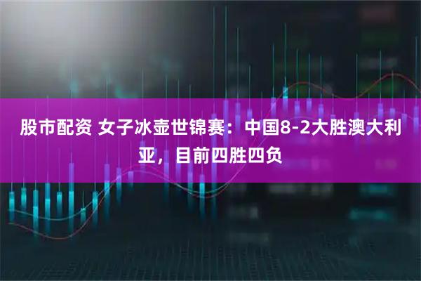 股市配资 女子冰壶世锦赛：中国8-2大胜澳大利亚，目前四胜四负