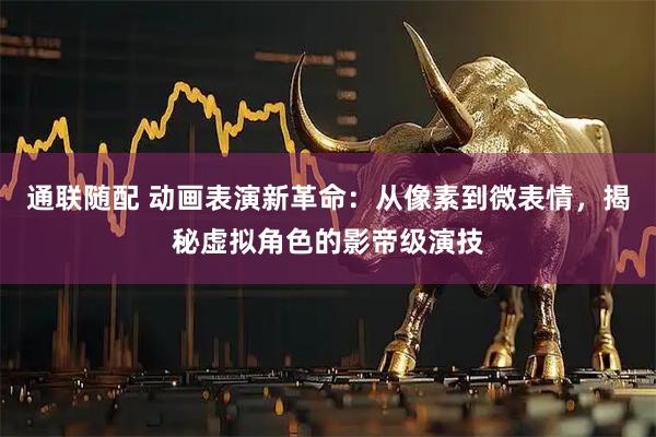 通联随配 动画表演新革命：从像素到微表情，揭秘虚拟角色的影帝级演技