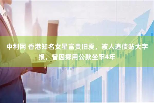 中利网 香港知名女星富贵旧爱，被人追债贴大字报，曾因挪用公款坐牢4年