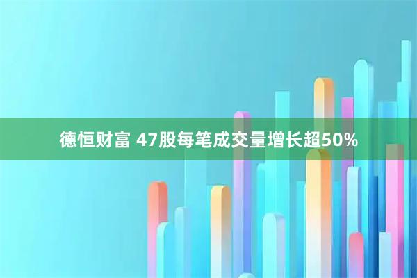 德恒财富 47股每笔成交量增长超50%