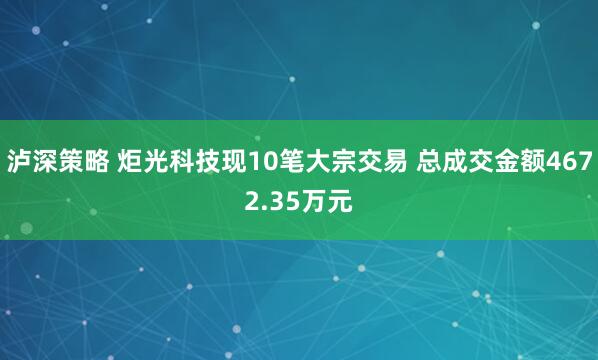 泸深策略 炬光科技现10笔大宗交易 总成交金额4672.35万元