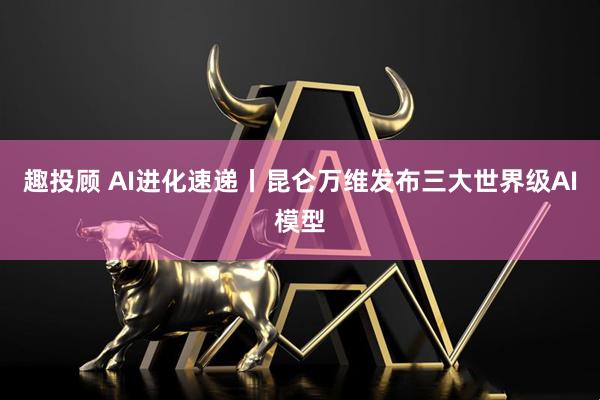 趣投顾 AI进化速递丨昆仑万维发布三大世界级AI模型